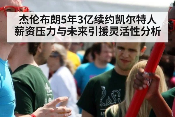 杰伦布朗5年3亿续约凯尔特人 薪资压力与未来引援灵活性分析