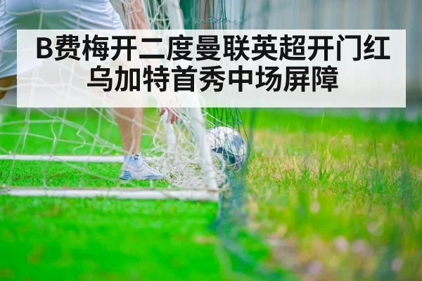 B费梅开二度曼联英超开门红 乌加特首秀中场屏障